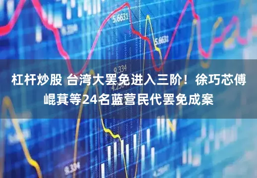 杠杆炒股 台湾大罢免进入三阶！徐巧芯傅崐萁等24名蓝营民代罢免成案