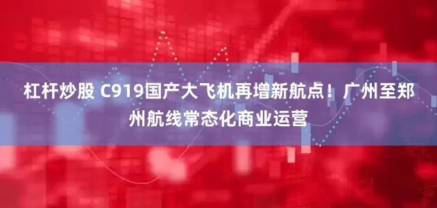 杠杆炒股 C919国产大飞机再增新航点！广州至郑州航线常态化商业运营