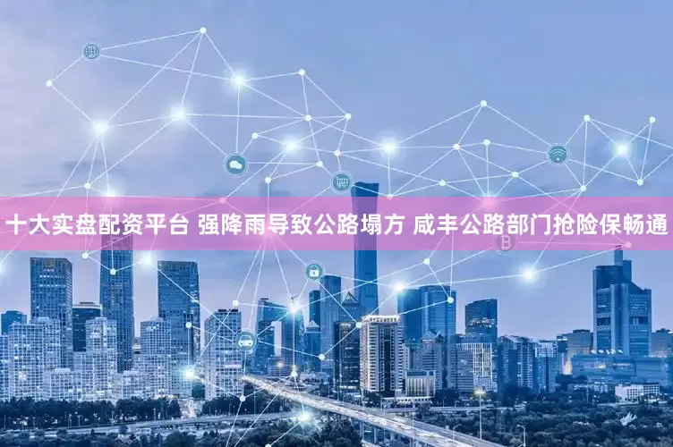 十大实盘配资平台 强降雨导致公路塌方 咸丰公路部门抢险保畅通