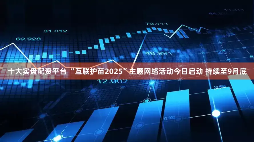 十大实盘配资平台 “互联护苗2025”主题网络活动今日启动 持续至9月底