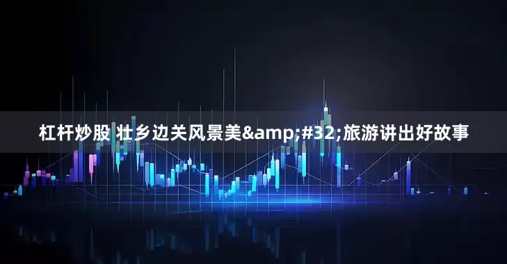 杠杆炒股 壮乡边关风景美&#32;旅游讲出好故事