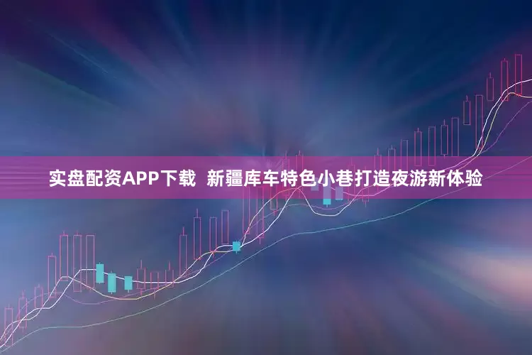 实盘配资APP下载  新疆库车特色小巷打造夜游新体验