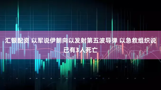 汇银配资 以军说伊朗向以发射第五波导弹 以急救组织说已有3人死亡