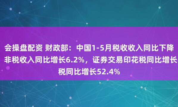 会操盘配资 财政部：中国1-5月税收收入同比下降1.6%，非税收入同比增长6.2%，证券交易印花税同比增长52.4%