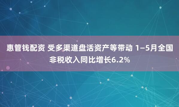 惠管钱配资 受多渠道盘活资产等带动 1—5月全国非税收入同比增长6.2%