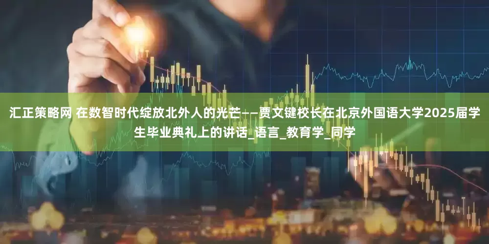 汇正策略网 在数智时代绽放北外人的光芒——贾文键校长在北京外国语大学2025届学生毕业典礼上的讲话_语言_教育学_同学