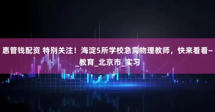 惠管钱配资 特别关注！海淀5所学校急需物理教师，快来看看~_教育_北京市_实习