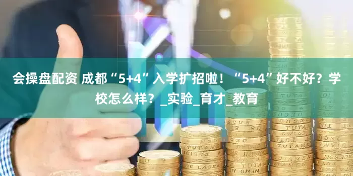 会操盘配资 成都“5+4”入学扩招啦！“5+4”好不好？学校怎么样？_实验_育才_教育
