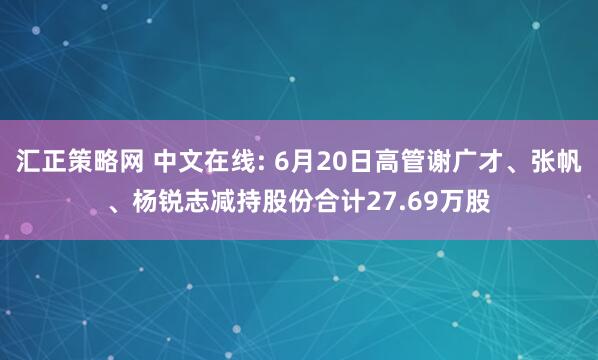 汇正策略网 中文在线: 6月20日高管谢广才、张帆、杨锐志减持股份合计27.69万股