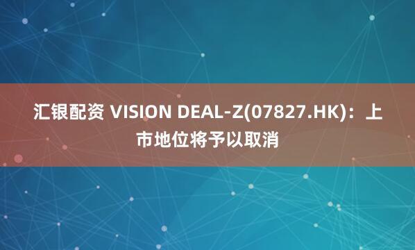 汇银配资 VISION DEAL-Z(07827.HK)：上市地位将予以取消