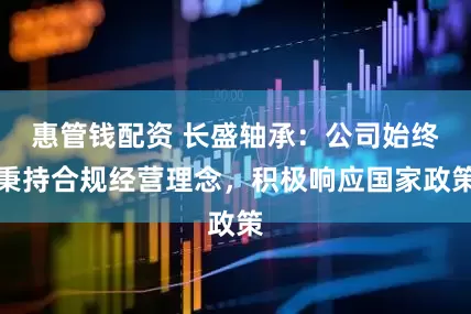 惠管钱配资 长盛轴承：公司始终秉持合规经营理念，积极响应国家政策