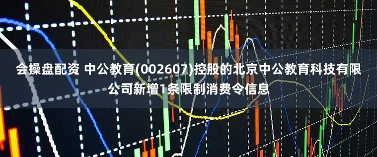 会操盘配资 中公教育(002607)控股的北京中公教育科技有限公司新增1条限制消费令信息