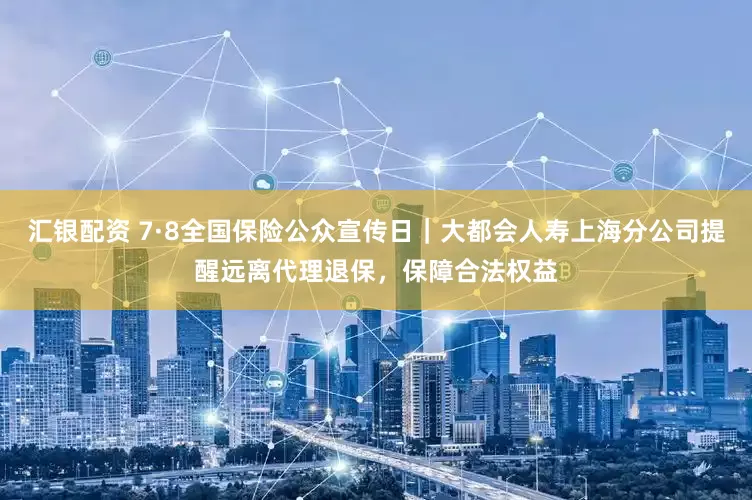 汇银配资 7·8全国保险公众宣传日｜大都会人寿上海分公司提醒远离代理退保，保障合法权益