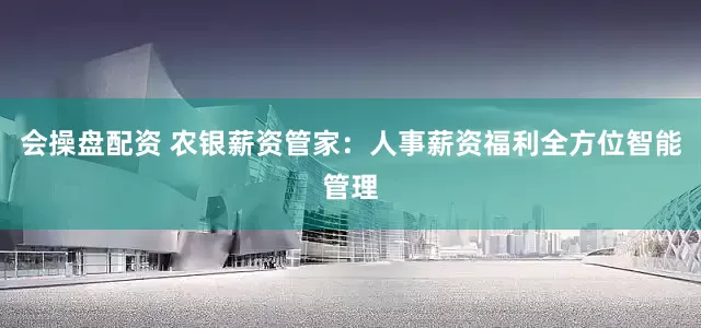 会操盘配资 农银薪资管家：人事薪资福利全方位智能管理