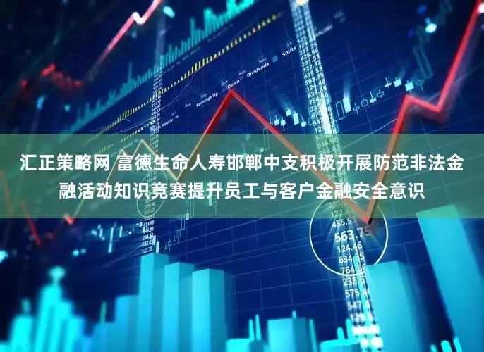 汇正策略网 富德生命人寿邯郸中支积极开展防范非法金融活动知识竞赛提升员工与客户金融安全意识