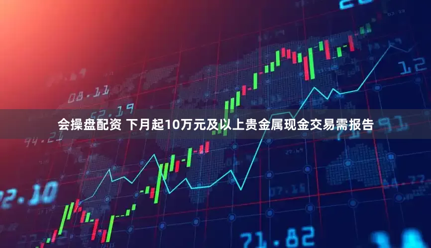 会操盘配资 下月起10万元及以上贵金属现金交易需报告