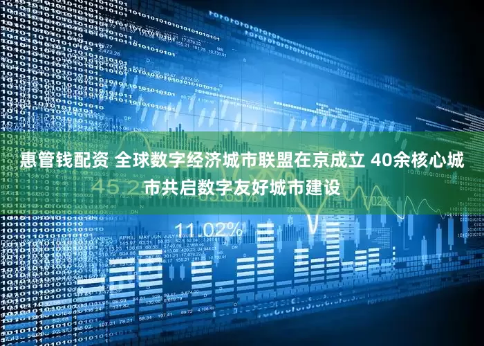惠管钱配资 全球数字经济城市联盟在京成立 40余核心城市共启数字友好城市建设