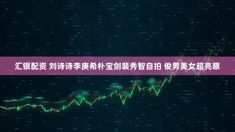 汇银配资 刘诗诗李庚希朴宝剑裴秀智自拍 俊男美女超亮眼