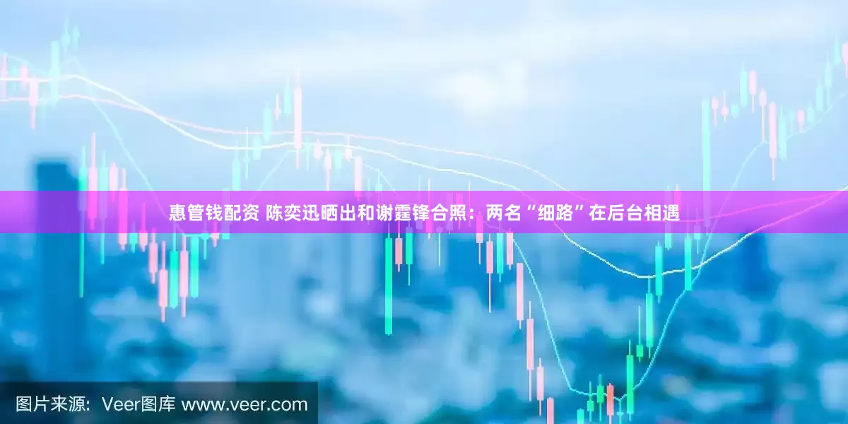 惠管钱配资 陈奕迅晒出和谢霆锋合照：两名“细路”在后台相遇