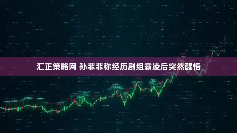汇正策略网 孙菲菲称经历剧组霸凌后突然醒悟