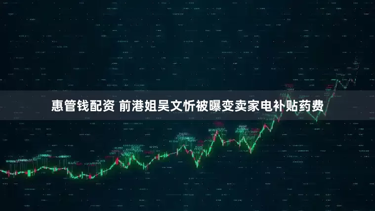 惠管钱配资 前港姐吴文忻被曝变卖家电补贴药费