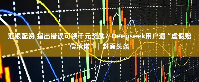 汇银配资 指出错误可领千元奖励？Deepseek用户遇“虚假赔偿承诺”｜封面头条