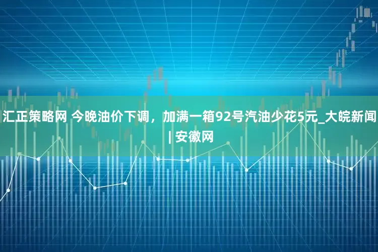 汇正策略网 今晚油价下调，加满一箱92号汽油少花5元_大皖新闻 | 安徽网