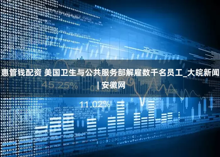 惠管钱配资 美国卫生与公共服务部解雇数千名员工_大皖新闻 | 安徽网