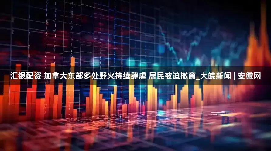 汇银配资 加拿大东部多处野火持续肆虐 居民被迫撤离_大皖新闻 | 安徽网