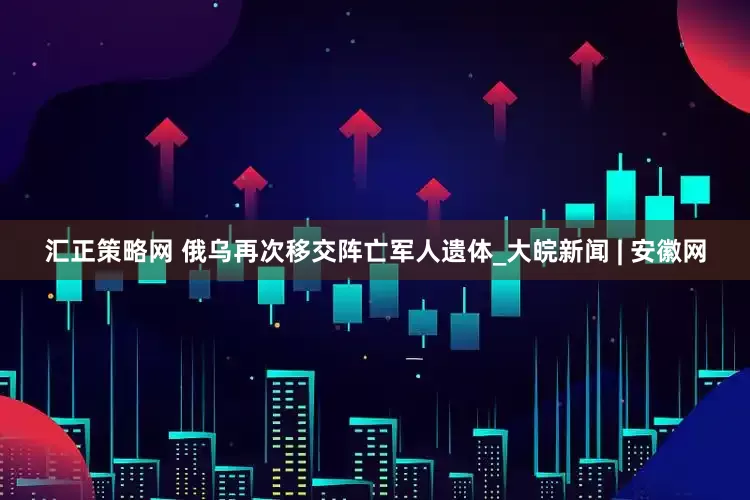 汇正策略网 俄乌再次移交阵亡军人遗体_大皖新闻 | 安徽网