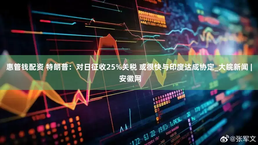 惠管钱配资 特朗普：对日征收25%关税 或很快与印度达成协定_大皖新闻 | 安徽网