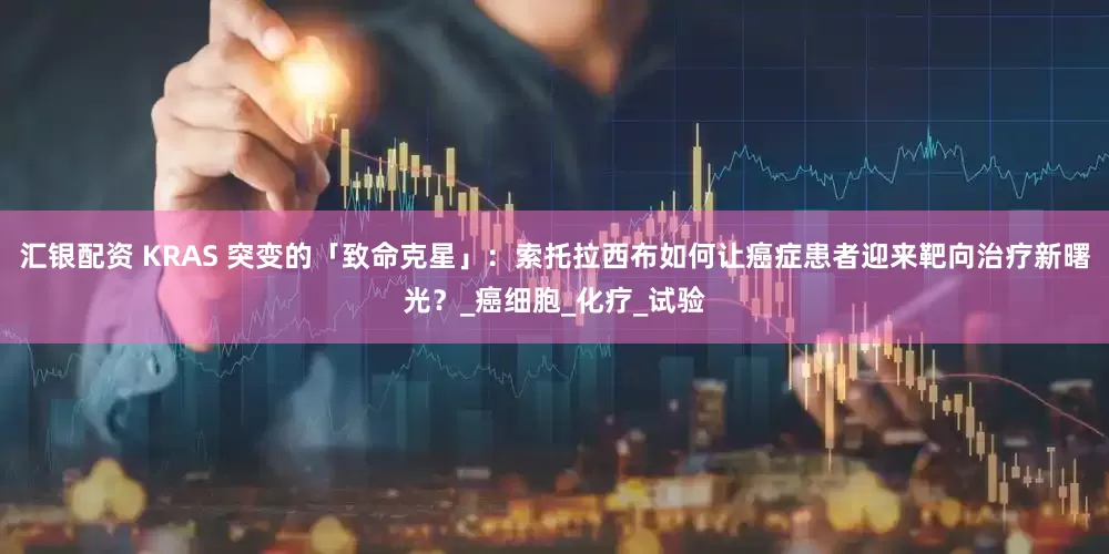 汇银配资 KRAS 突变的「致命克星」：索托拉西布如何让癌症患者迎来靶向治疗新曙光？_癌细胞_化疗_试验
