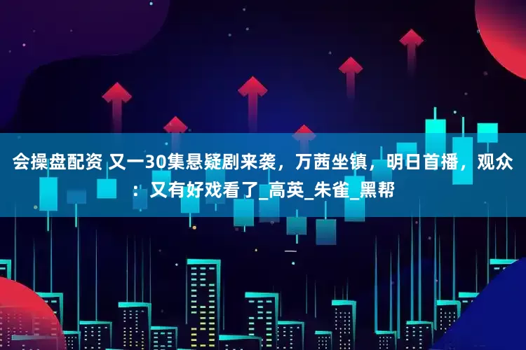会操盘配资 又一30集悬疑剧来袭，万茜坐镇，明日首播，观众：又有好戏看了_高英_朱雀_黑帮
