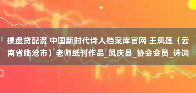 操盘贷配资 中国新时代诗人档案库官网 王凤莲（云南省临沧市）老师纸刊作品_凤庆县_协会会员_诗词