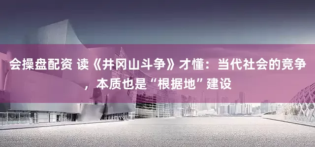 会操盘配资 读《井冈山斗争》才懂：当代社会的竞争，本质也是“根据地”建设