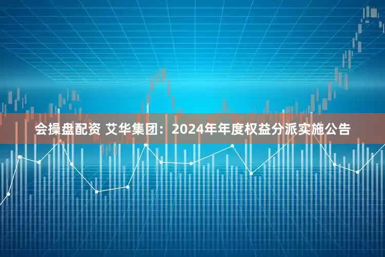 会操盘配资 艾华集团：2024年年度权益分派实施公告