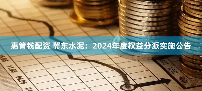 惠管钱配资 冀东水泥：2024年度权益分派实施公告