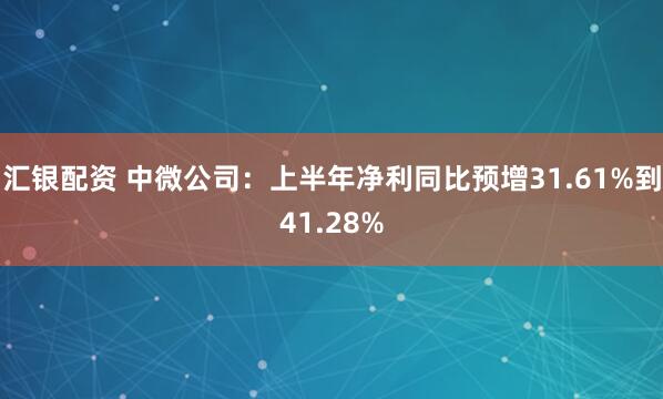 汇银配资 中微公司：上半年净利同比预增31.61%到41.28%