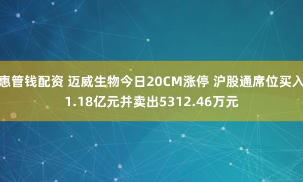 惠管钱配资 迈威生物今日20CM涨停 沪股通席位买入1.18亿元并卖出5312.46万元