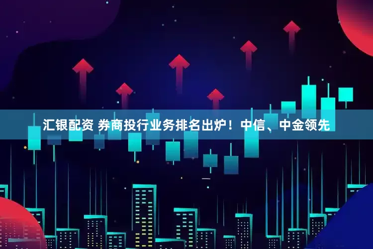 汇银配资 券商投行业务排名出炉！中信、中金领先