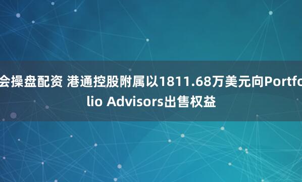 会操盘配资 港通控股附属以1811.68万美元向Portfolio Advisors出售权益