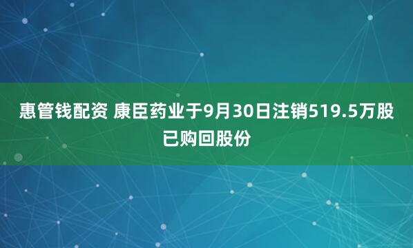 惠管钱配资 康臣药业于9月30日注销519.5万股已购回股份