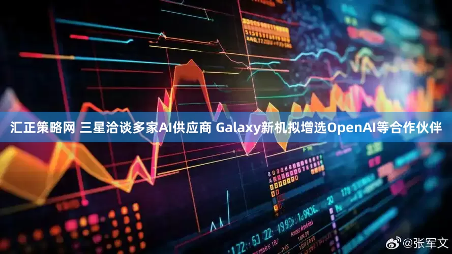 汇正策略网 三星洽谈多家AI供应商 Galaxy新机拟增选OpenAI等合作伙伴
