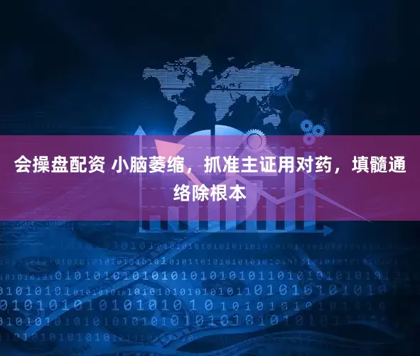 会操盘配资 小脑萎缩，抓准主证用对药，填髓通络除根本
