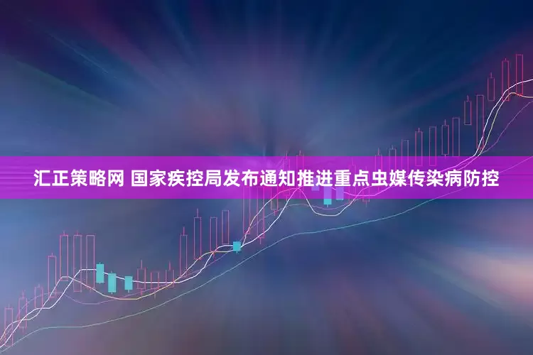 汇正策略网 国家疾控局发布通知推进重点虫媒传染病防控