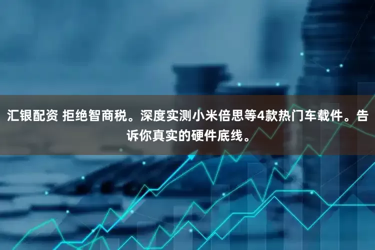 汇银配资 拒绝智商税。深度实测小米倍思等4款热门车载件。告诉你真实的硬件底线。